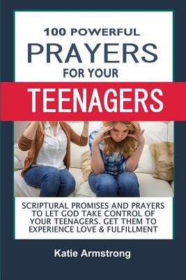 100 Powerful Prayers for Your Teenagers: Powerful Promises and Prayers to Let God Take Control of Your Teenagers & Get Them to Experience Love & Fulfillment - Armstrong, Katie