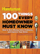 100 Things Every Homeowner Must Know: How to Save Money, Solve Problems and Improve Your Home