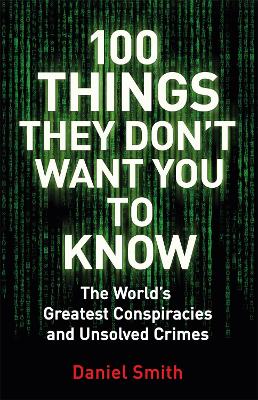 100 Things They Don't Want You To Know: Conspiracies, mysteries and unsolved crimes - Smith, Daniel