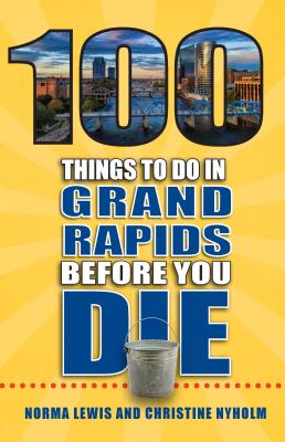 100 Things to Do in Grand Rapids Before You Die - Lewis, Norma, and Nyholm, Christine