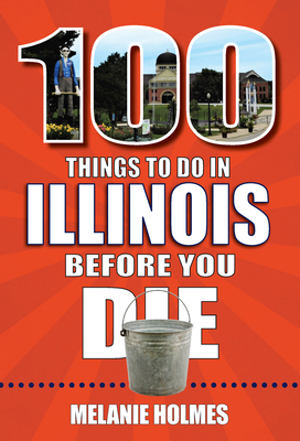 100 Things to Do in Illinois Before You Die - Holmes, Melanie