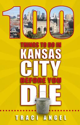 100 Things to Do in Kansas City Before You Die - Angel, Traci