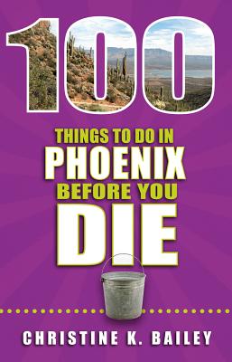 100 Things to Do in Phoenix Before You Die - Bailey, Christine