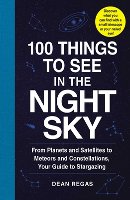 100 Things to See in the Night Sky: From Planets and Satellites to Meteors and Constellations, Your Guide to Stargazing - Regas, Dean