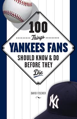 100 Things Yankees Fans Should Know & Do Before They Die - Fischer, David