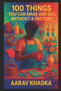 100 Things You Can Make and Sell Without a Factory: Home-Based Business Ideas for DIY Makers, Creators & Side Hustlers