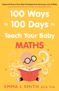 100 Ways in 100 Days to Teach Your Baby Maths: Support All Areas of Your Baby's Development by Nurturing a Love of Maths