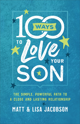 100 Ways to Love Your Son: The Simple, Powerful Path to a Close and Lasting Relationship - Jacobson, Matt, and Jacobson, Lisa