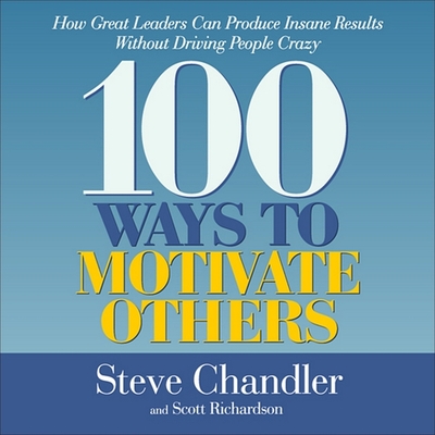 100 Ways to Motivate Others: How Great Leaders Can Produce Insane Results Without Driving People Crazy - Chandler, Steve (Read by), and Richardson, Scott