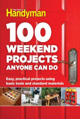 100 Weekend Projects Anyone Can Do: Easy, Practical Projects Using Basic Tools and Standard Materials - Editors at the Family Handyman (Editor)