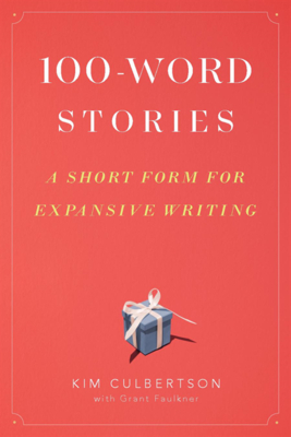 100-Word Stories: A Short Form for Expansive Writing - Culbertson, Kim, and Faulkner, Grant