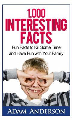 1000 Interesting Facts: Fun Facts to Kill Some Time and Have Fun with Your Family - Anderson, Adam