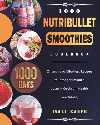 1000 Nutribullet Smoothies Cookbook: 1000 Days Original and Effortless Recipes to Stronger Immune System, Optimum Health and Vitality - Bauer, Isaac