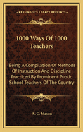 1000 Ways of 1000 Teachers: Being a Compilation of Methods of Instruction and Discipine Practiced by Prominent Public School Teachers of the Country