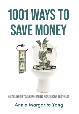 1001 Ways to Save Money: Quit Flushing Your Hard-Earned Money Down the Toilet - Yang, Annie Margarita