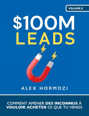 $100M Leads: Comment amener des inconnus  vouloir acheter ce que tu vends - Hormozi, Alex