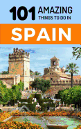 101 Amazing Things to Do in Spain: Spain Travel Guide
