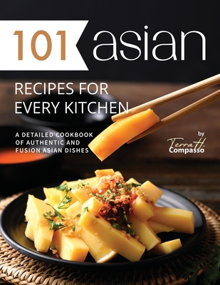 101 Asian Recipes for Every Kitchen: A Detailed Cookbook of Authentic and Fusion Asian Dishes - H Compasso, Terra