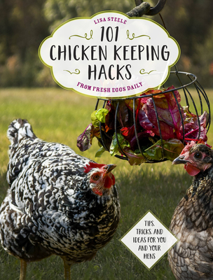 101 Chicken Keeping Hacks from Fresh Eggs Daily: Tips, Tricks, and Ideas for You and your Hens - Steele, Lisa