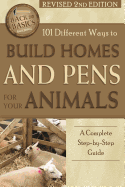 101 Different Ways to Build Homes and Pens for Your Animals: A Complete Step-By-Step Guide Revised 2nd Edition