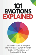 101 Emotions Explained: The Ultimate Guide to Recognize and Understand Our Feelings for Greater Self-Awareness and Emotional Well-Being