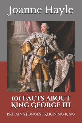 101 Facts about King George III: Britain's Longest Reigning King - Hayle, Joanne