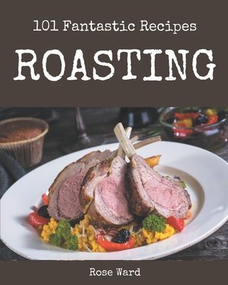 101 Fantastic Roasting Recipes: Making More Memories in your Kitchen with Roasting Cookbook! - Ward, Rose