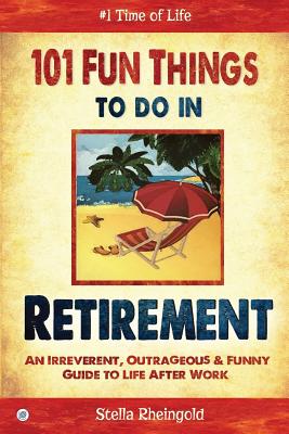 101 Fun Things to do in Retirement: An Irreverent, Outrageous & Funny Guide to Life After Work - Reingold, Stella