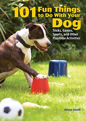 101 Fun Things to Do with Your Dog: Tricks, Games, Sports and Other Playtime Activities - Smith, Alison, Msc