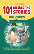 101 Interesting Stories About Everything: Incredibly Cool Stories About History, Discoveries, Wars, Sports, Nature, People, and More for Curious Minds