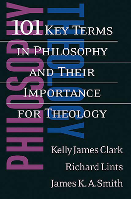 101 Key Terms in Philosophy and Their Importance for Theology - Clark, Kelly James, and Lints, Richard, and Smith, James K. A.