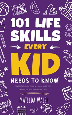 101 Life Skills Every Kid Needs to Know - How to set goals, cook, clean, save money, make friends, grow veg, succeed at school and much more. - Walsh, Matilda