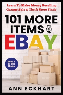101 MORE Items To Sell On Ebay: Learn How To Make Money Reselling Garage Sale & Thrift Store Finds - Eckhart, Ann