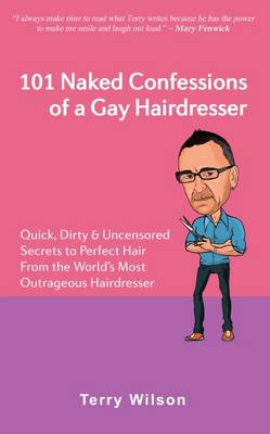 101 Naked Confessions of a Gay Hairdresser: Quick Dirty and Uncensored Secrets to Perfect Hair from the Worlds Most Outrageous Hairdresser - Wilson, Terry