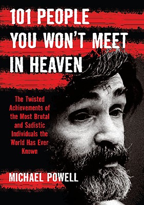 101 People You Won't Meet in Heaven: The Twisted Achievements of the Most Brutal and Sadistic Individuals the World Has Ever Known - Powell, Michael