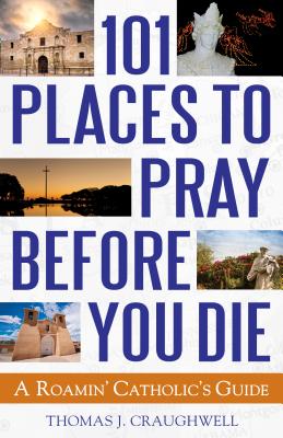 101 Places to Pray Before You Die: A Roamin' Catholic's Guide - Craughwell, Thomas J