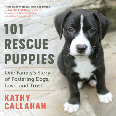 101 Rescue Puppies: One Family's Story of Fostering Dogs, Love, and Trust - Callahan, Kathy