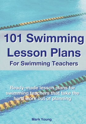 101 Swimming Lesson Plans For Swimming Teachers: Ready-made swimming lesson plans that take the hard work out of planning - Young, Mark