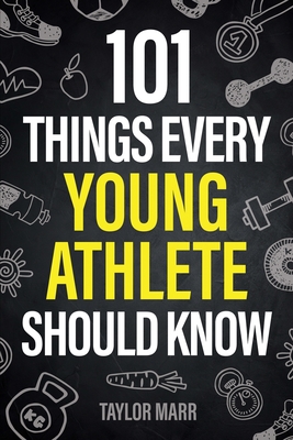 101 Things Every Young Athlete Should Know: Master Goal Setting, Mental Toughness, Perseverance, Teamwork, Discipline, Nutrition, Injury Prevention, and More! - Marr, Taylor