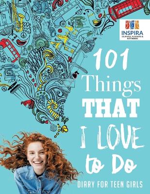 101 Things That I Love to Do Diary for Teen Girls - Inspira Journals, Planners & Notebooks