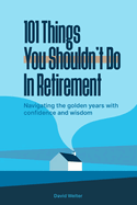 101 Things You Shouldn't Do In Retirement: Navigating the Golden Years with Confidence and Wisdom