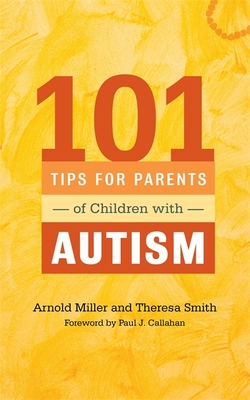 101 Tips for Parents of Children with Autism: Effective Solutions for Everyday Challenges - Callahan, Paul J. (Foreword by), and Smith, Theresa, and Miller, Arnold