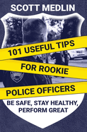 101 Useful Tips For Rookie Police Officers: Be Safe, Stay Healthy, Perform Great