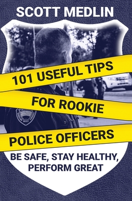 101 Useful Tips For Rookie Police Officers: Be Safe, Stay Healthy, Perform Great - Dover, Paul (Foreword by), and Medlin, Scott