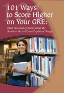 101 Ways to Score Higher on Your GRE: What You Need to Know about the Graduate Record Exam Explained Simply