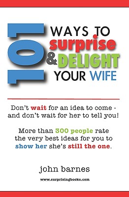 101 Ways to Surprise & Delight Your Wife: Proven, simple and fun ways to show her she's still the one! - Barnes, John