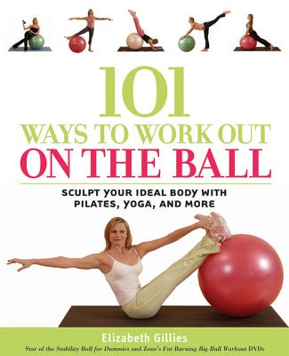 101 Ways to Work Out on the Ball: Sculpt Your Ideal Body with Pilates, Yoga and More - Gillies, Elizabeth