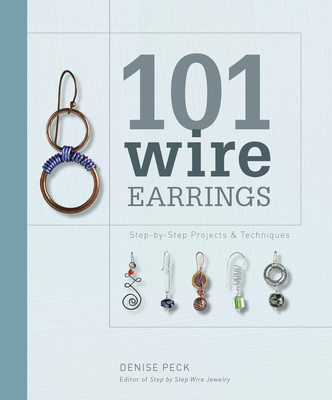 101 Wire Earrings: Step-By-Step Projects & Techniques - Peck, Denise