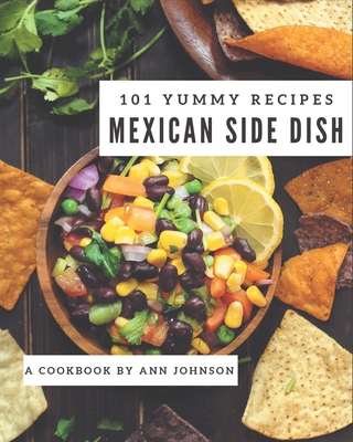 101 Yummy Mexican Side Dish Recipes: The Highest Rated Yummy Mexican Side Dish Cookbook You Should Read - Johnson, Ann