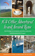 103 Other Adventures In and Around Rome: Beyond the Biggies like the Colosseum, the Pantheon, and the Vatican